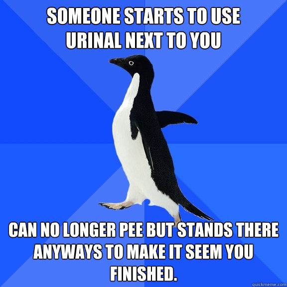 Someone starts to use
urinal next to you Can no longer pee but stands there
anyways to make it seem you finished.   Socially Awkward Penguin