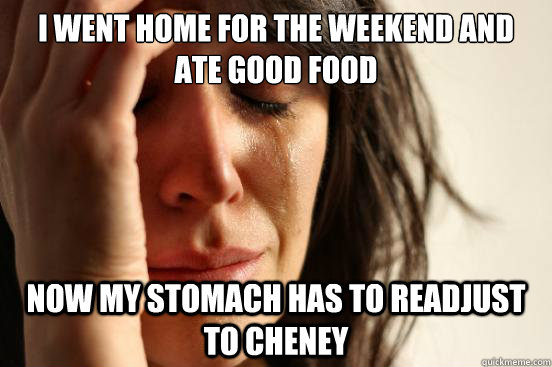 I went home for the weekend and ate good food Now my stomach has to readjust to cheney  First World Problems
