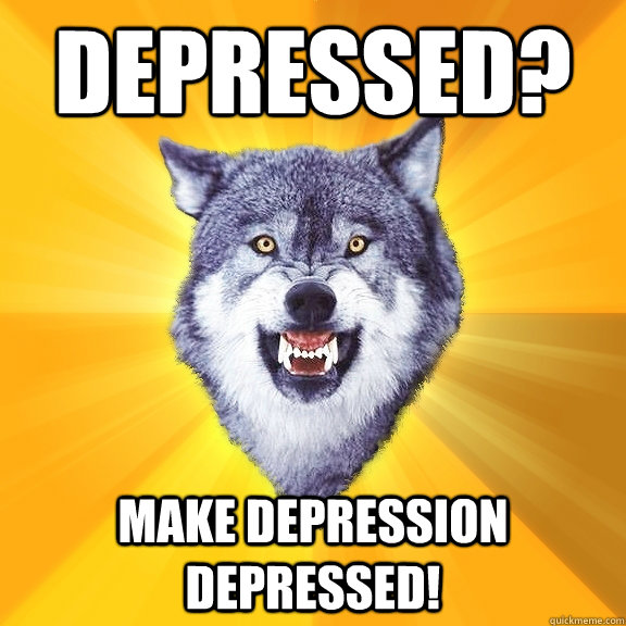 Depressed? Make depression depressed!  Courage Wolf