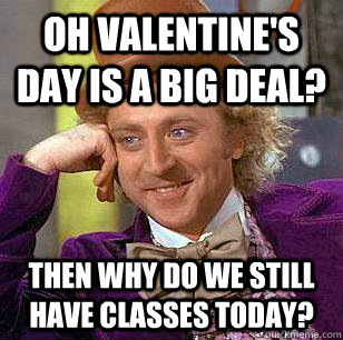 Oh Valentine's Day is a big deal? Then why do we still have classes today?  Condescending Wonka