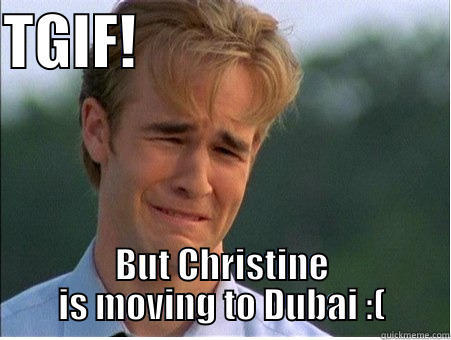 TGIF!                           BUT CHRISTINE IS MOVING TO DUBAI :( 1990s Problems