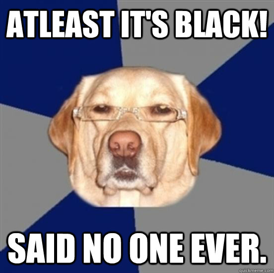 Atleast it's black! Said no one ever.   Racist Dog