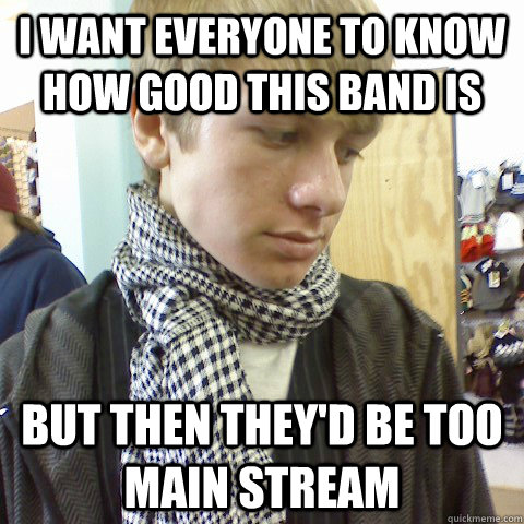 I want everyone to know how good this band is But then they'd be too main stream  First World Problems Hipster