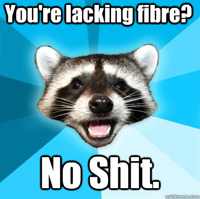 You're lacking fibre? No Shit.  badpuncoon