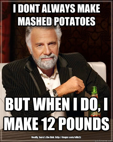 I DONT ALWAYS MAKE MASHED POTATOES BUT WHEN I DO, I MAKE 12 POUNDS Really, here's the link: http://imgur.com/nHn2z   The Most Interesting Man In The World