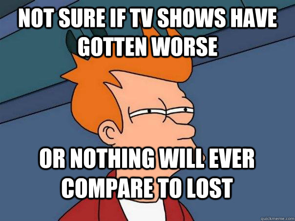 Not sure if TV shows have gotten worse Or nothing will ever compare to LOST  Futurama Fry