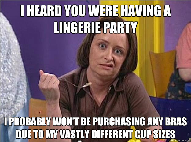 I heard you were having a lingerie party I probably won’t be purchasing any bras due to my vastly different cup sizes  Debbie Downer
