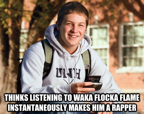  Thinks listening to Waka Flocka Flame instantaneously makes him a rapper -  Thinks listening to Waka Flocka Flame instantaneously makes him a rapper  College Freshman