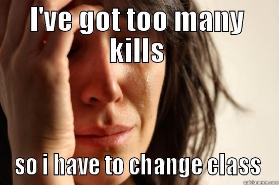 I'VE GOT TOO MANY KILLS SO I HAVE TO CHANGE CLASS First World Problems