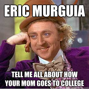 Eric murguia tell me all about how your mom goes to college  Condescending Wonka