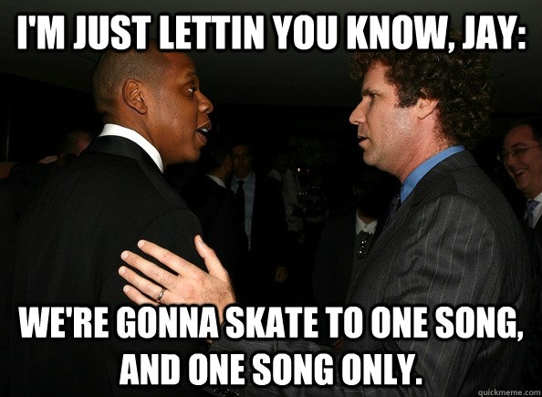 I'm just lettin you know, Jay: We're gonna skate to one song, and one song only. - I'm just lettin you know, Jay: We're gonna skate to one song, and one song only.  Paris