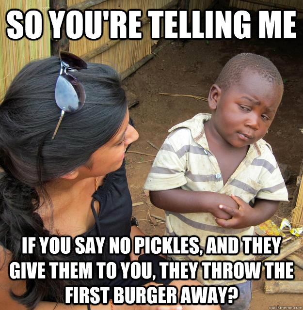 So you're telling me If you say no pickles, and they give them to you, they throw the first burger away? - So you're telling me If you say no pickles, and they give them to you, they throw the first burger away?  Third World Skeptic Kid