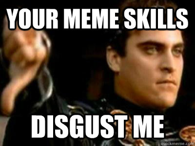your Meme skills disgust me  Downvoting Roman