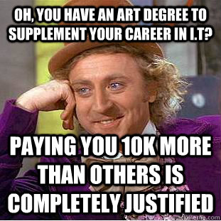 Oh, you have an art degree to supplement your career in I.T? paying you 10k more than others is completely justified  Psychotic Willy Wonka