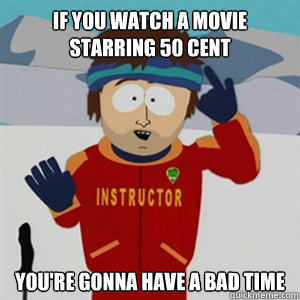 If you watch a movie starring 50 Cent YOU'RE GONNA HAVE A BAD TIME  