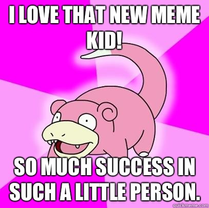 I love that new meme kid! So much success in such a little person.  Slowpoke