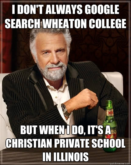 I don't always google search wheaton college but when I do, it's a Christian private school in Illinois  The Most Interesting Man In The World