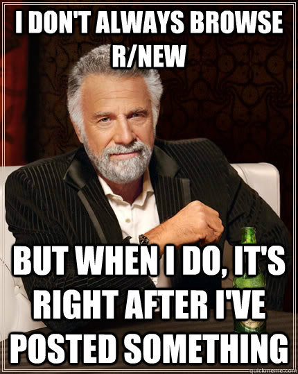 I don't always browse r/new but when i do, it's right after I've posted something  The Most Interesting Man In The World