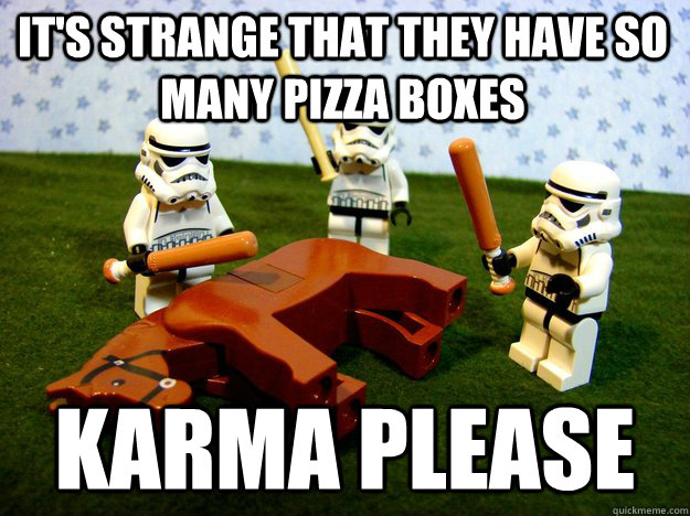 it's strange that they have so many pizza boxes karma please  Beating Dead Horse Stormtroopers