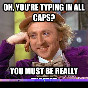 Oh, you're typing in all caps? you must be really excited  Condescending Wonka