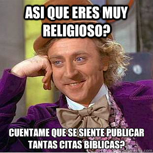 Asi que eres muy religioso? Cuentame que se siente publicar tantas citas biblicas?  Creepy Wonka