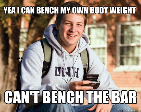 yea i can bench my own body weight can't bench the bar  College Freshman