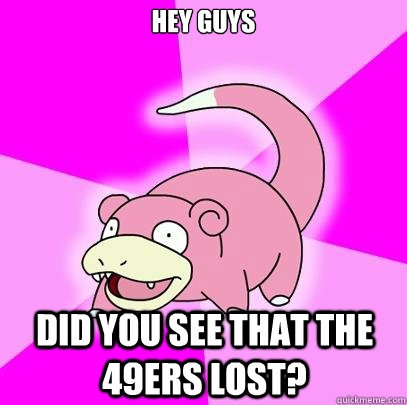 hey guys Did you see that the 49ers lost?  Slowpoke