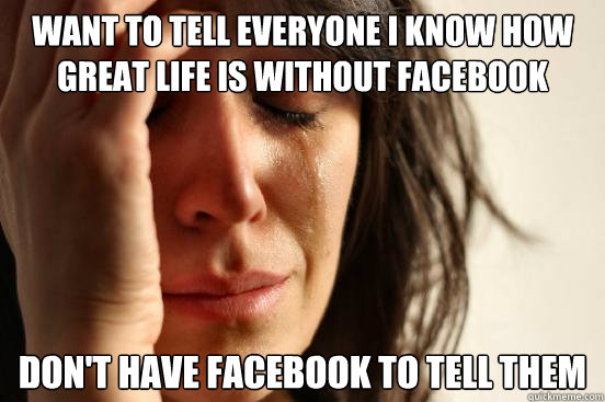 Want to tell everyone i know how great life is without facebook don't have facebook to tell them  First World Problems