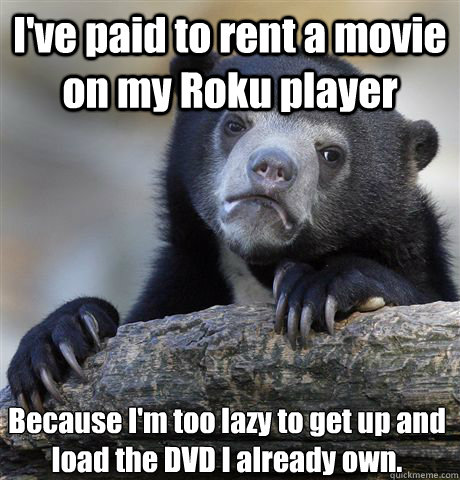 I've paid to rent a movie on my Roku player Because I'm too lazy to get up and load the DVD I already own.  Confession Bear