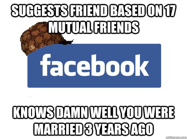 Suggests Friend based on 17 mutual friends knows damn well you were married 3 years ago - Suggests Friend based on 17 mutual friends knows damn well you were married 3 years ago  Scumbag Facebook