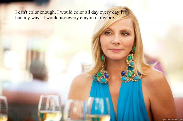 I can't color enough, I would color all day every day If I had my way...I would use every crayon in my box   Samantha Jones-Sex and the City 2