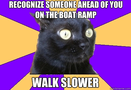 Recognize someone ahead of you on the boat ramp WALK SLOWER - Recognize someone ahead of you on the boat ramp WALK SLOWER  Anxiety Cat