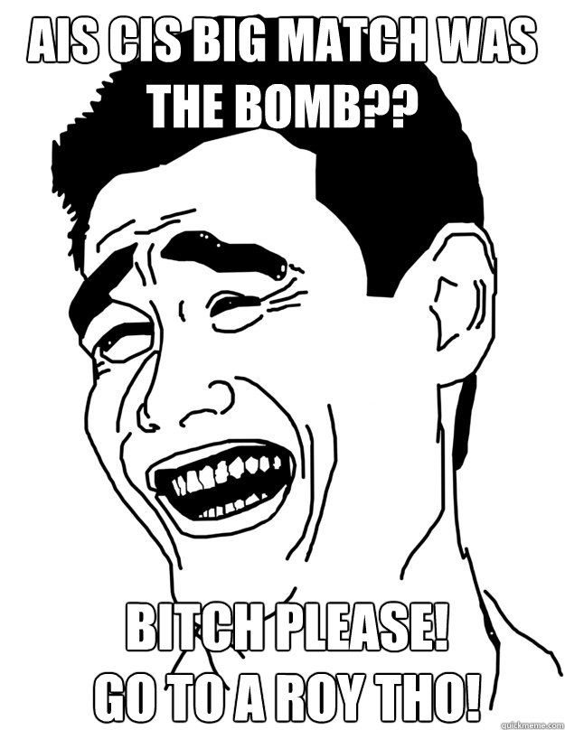 AIS CIS BIG MATCH WAS THE BOMB?? BITCH PLEASE! 
GO TO A ROY THO!  yao ming face