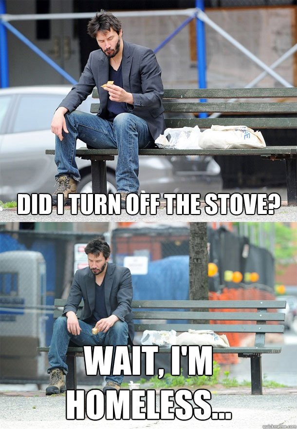 Did i turn off the stove? wait, I'm homeless...  Sad Keanu