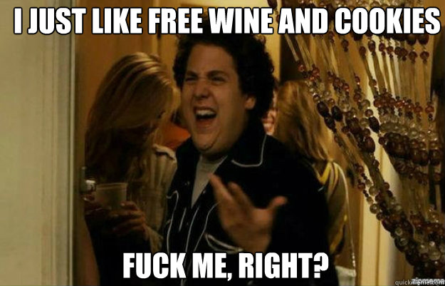 I just like free wine and cookies FUCK ME, RIGHT?  fuck me right
