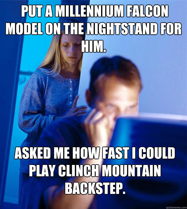  Put a Millennium Falcon model on the nightstand for him. Asked me how fast I could play Clinch Mountain Backstep.  Redditors Wife