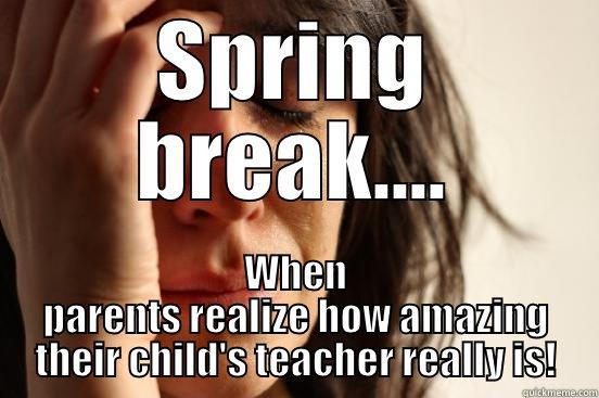 Spring Break..... - SPRING BREAK.... WHEN PARENTS REALIZE HOW AMAZING THEIR CHILD'S TEACHER REALLY IS! First World Problems