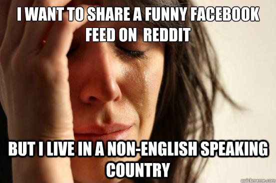 I want to share a funny facebook feed on  reddit but i live in a non-english speaking country  First World Problems