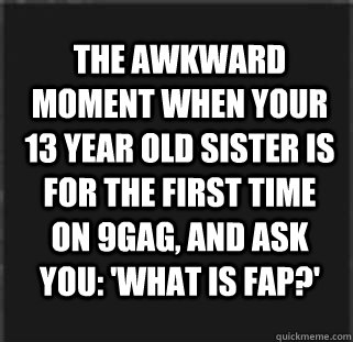 The awkward moment when your 13 year old sister is for the first time on 9gag, and ask you: 'what is FAP?'  awkward sister