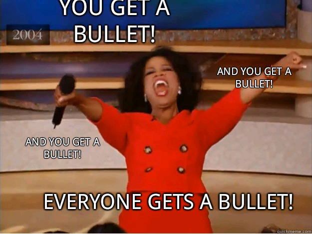 You get a bullet! Everyone gets a bullet! and you get a bullet! and you get a bullet!  oprah you get a car