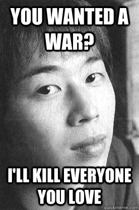 You wanted a War? I'll kill everyone you love - You wanted a War? I'll kill everyone you love  Dammit Kishi