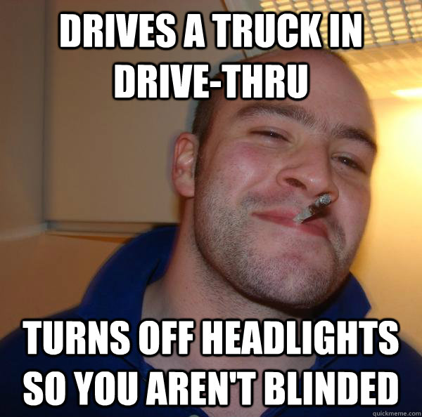drives a truck in drive-thru turns off headlights so you aren't blinded - drives a truck in drive-thru turns off headlights so you aren't blinded  Misc