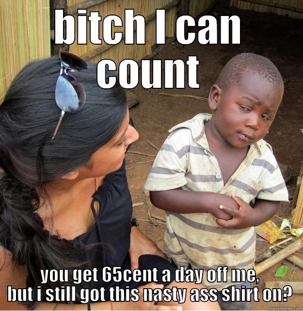 BITCH I CAN COUNT YOU GET 65CENT A DAY OFF ME, BUT I STILL GOT THIS NASTY ASS SHIRT ON? Skeptical Third World Kid