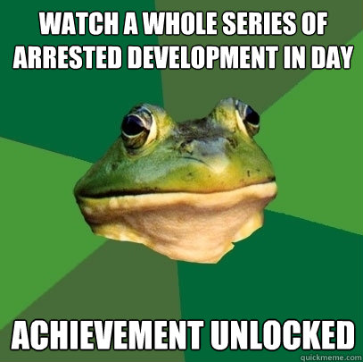 watch a whole series of Arrested Development in day achievement unlocked   Foul Bachelor Frog