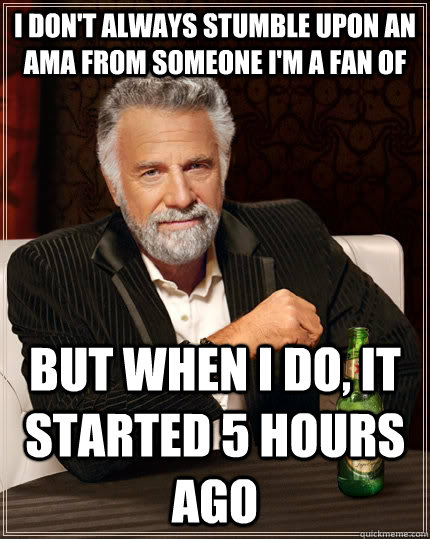 I don't always stumble upon an ama from someone i'm a fan of but when I do, it started 5 hours ago  The Most Interesting Man In The World