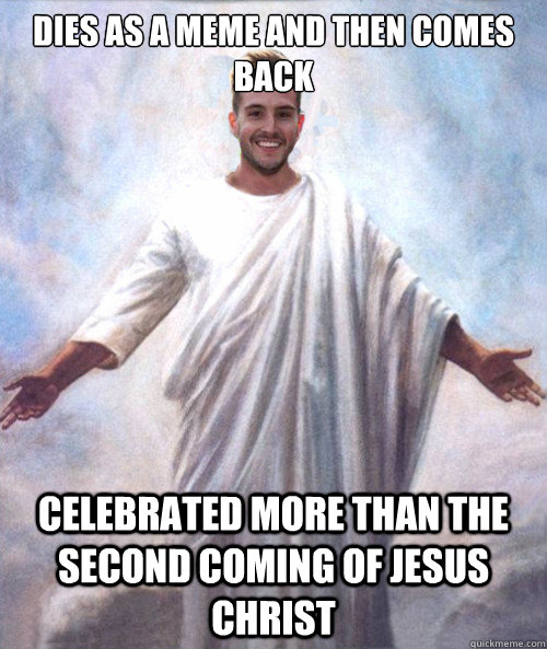Dies as a meme and then comes back celebrated more than the second coming of Jesus Christ - Dies as a meme and then comes back celebrated more than the second coming of Jesus Christ  Ridiculously Photogenic Jesus