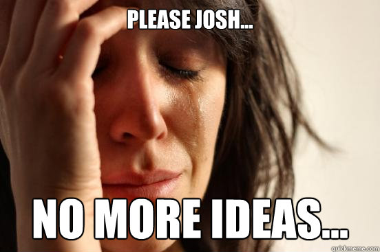 please josh... no more ideas...  First World Problems