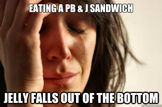 Eating a PB & J sandwich Jelly falls out of the bottom  First World Problems