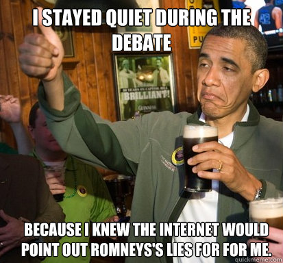 I stayed quiet during the debate because i knew the internet would point out romneys's lies for for me.     Upvote Obama