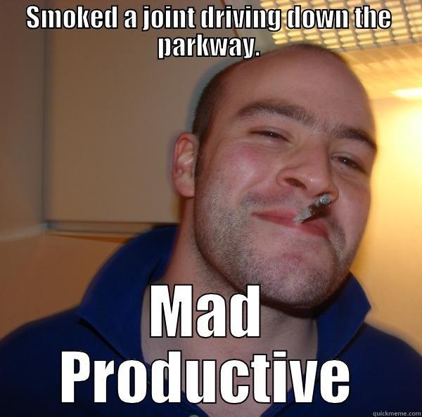 SMOKED A JOINT DRIVING DOWN THE PARKWAY. MAD PRODUCTIVE Good Guy Greg 